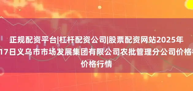 正规配资平台|杠杆配资公司|股票配资网站2025年6月17日义乌市市场发展集团有限公司农批管理分公司价格行情