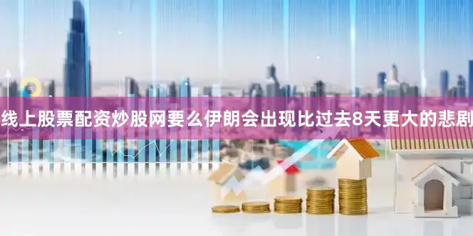 线上股票配资炒股网要么伊朗会出现比过去8天更大的悲剧