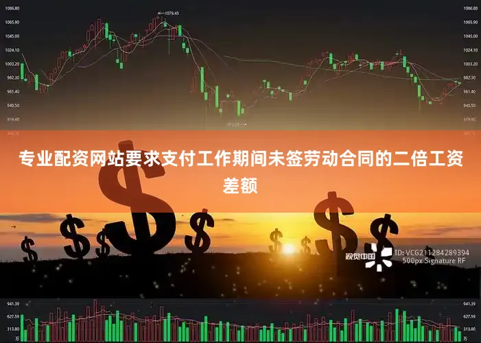 专业配资网站要求支付工作期间未签劳动合同的二倍工资差额