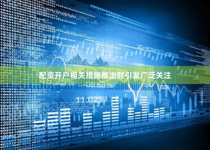 配资开户相关措施推出时引发广泛关注