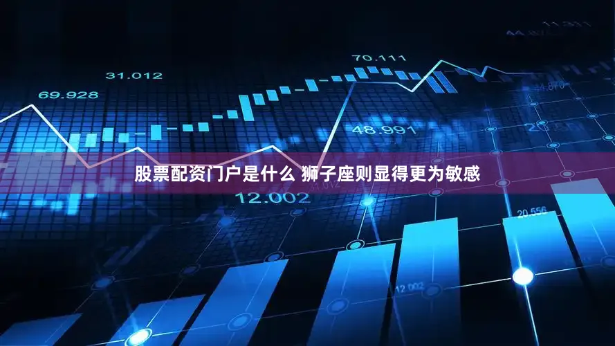 股票配资门户是什么 狮子座则显得更为敏感