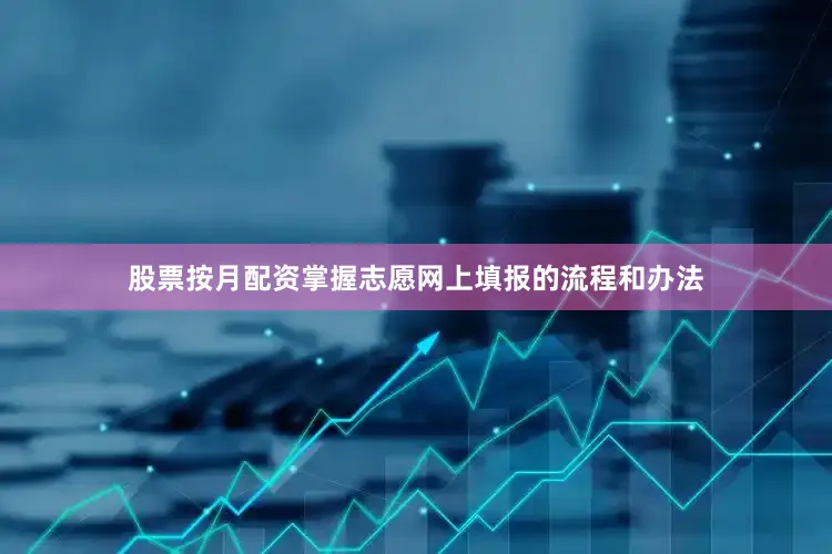 股票按月配资掌握志愿网上填报的流程和办法