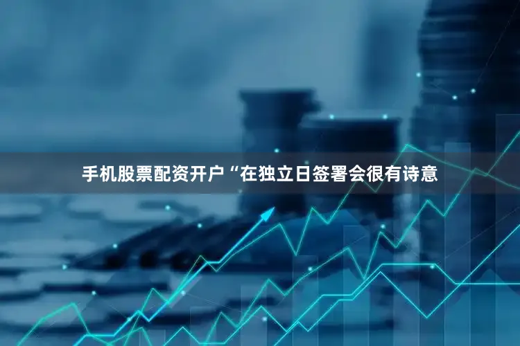 手机股票配资开户　　“在独立日签署会很有诗意