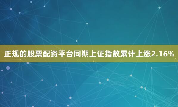 正规的股票配资平台同期上证指数累计上涨2.16%