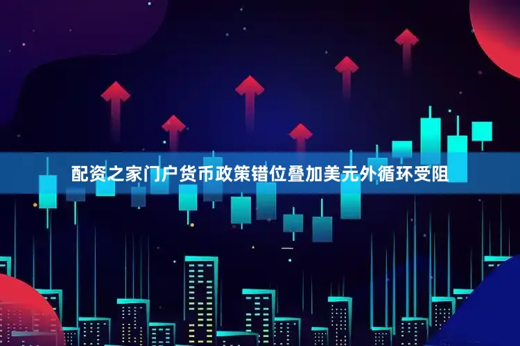 配资之家门户货币政策错位叠加美元外循环受阻