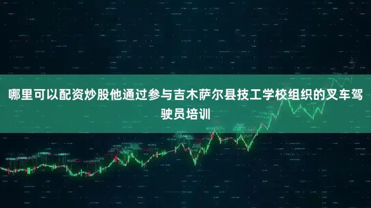 哪里可以配资炒股他通过参与吉木萨尔县技工学校组织的叉车驾驶员培训