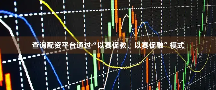 查询配资平台通过“以赛促教、以赛促融”模式