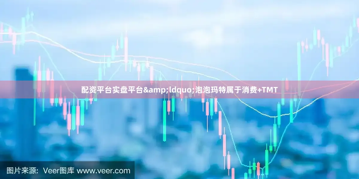 配资平台实盘平台&ldquo;泡泡玛特属于消费+TMT