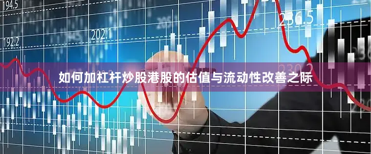 如何加杠杆炒股港股的估值与流动性改善之际