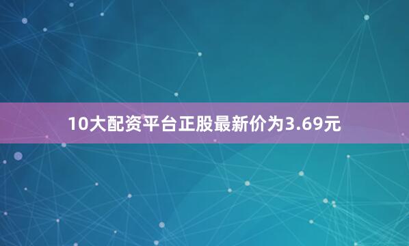 10大配资平台正股最新价为3.69元