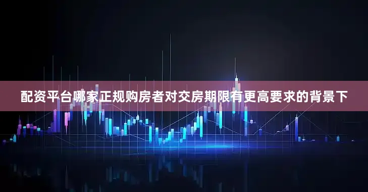 配资平台哪家正规购房者对交房期限有更高要求的背景下