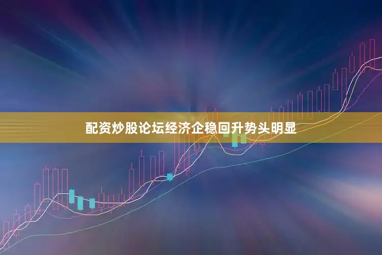 配资炒股论坛经济企稳回升势头明显