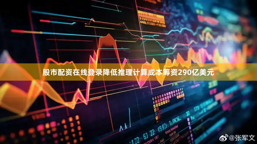 股市配资在线登录降低推理计算成本　　筹资290亿美元