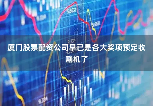 厦门股票配资公司早已是各大奖项预定收割机了
