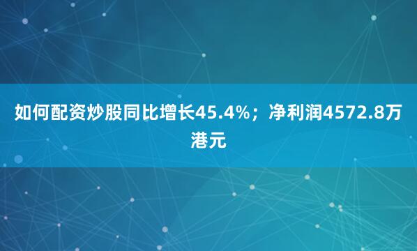 如何配资炒股同比增长45.4%；净利润4572.8万港元