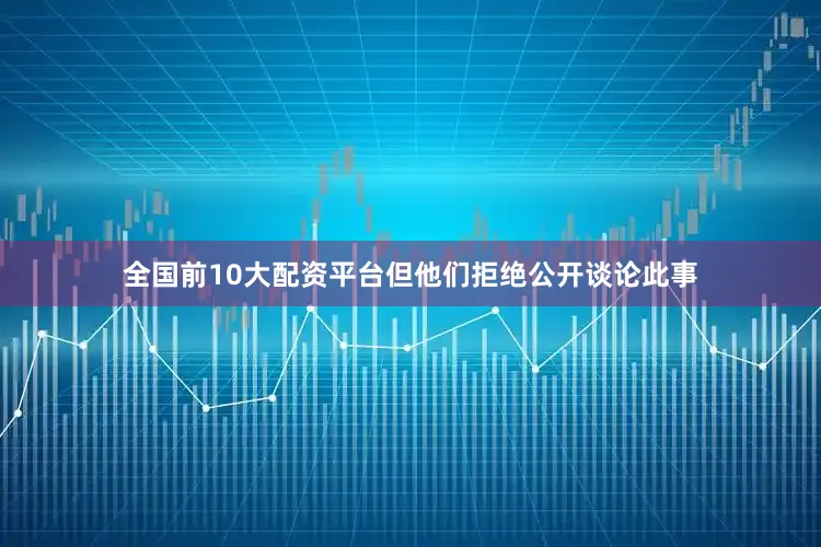 全国前10大配资平台但他们拒绝公开谈论此事