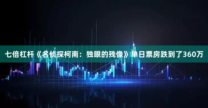七倍杠杆《名侦探柯南：独眼的残像》单日票房跌到了360万