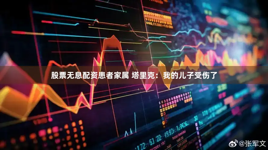 股票无息配资患者家属 塔里克：我的儿子受伤了