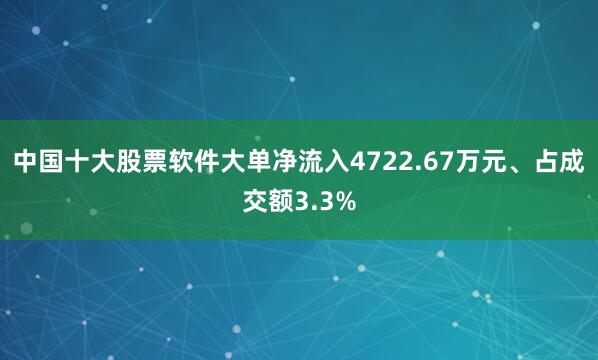 中国十大股票软件大单净流入4722.67万元、占成交额3.3%
