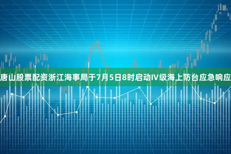 唐山股票配资浙江海事局于7月5日8时启动Ⅳ级海上防台应急响应