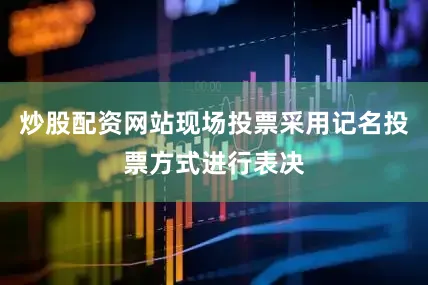 炒股配资网站现场投票采用记名投票方式进行表决