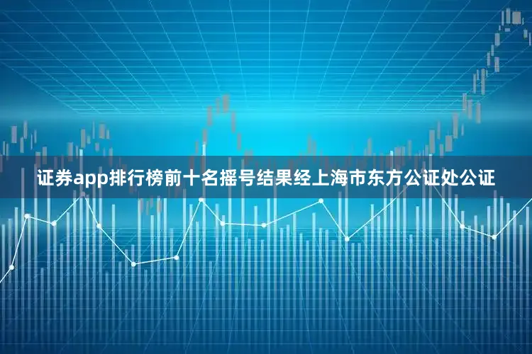 证券app排行榜前十名摇号结果经上海市东方公证处公证