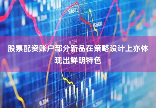 股票配资账户　　部分新品在策略设计上亦体现出鲜明特色