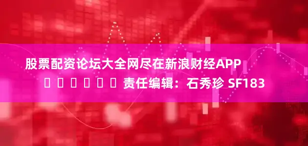股票配资论坛大全网尽在新浪财经APP            						责任编辑：石秀珍 SF183