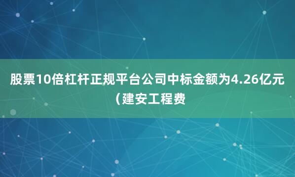 股票10倍杠杆正规平台公司中标金额为4.26亿元（建安工程费