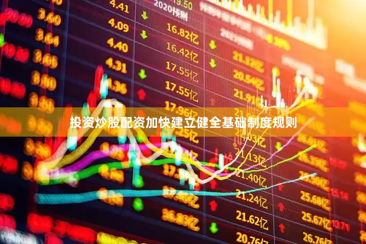 投资炒股配资加快建立健全基础制度规则