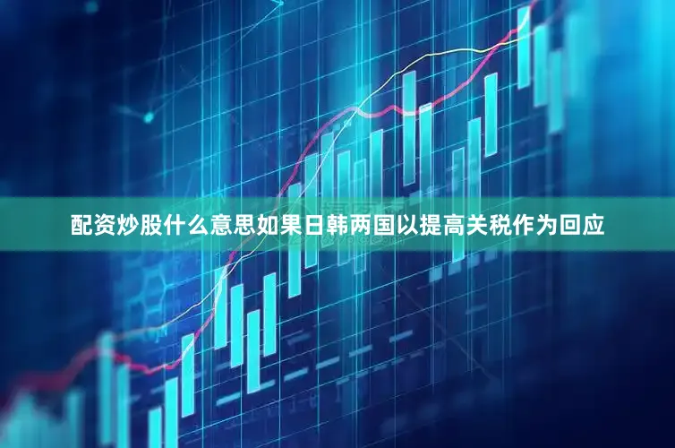 配资炒股什么意思如果日韩两国以提高关税作为回应