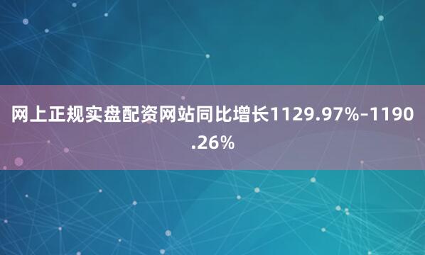 网上正规实盘配资网站同比增长1129.97%–1190.26%