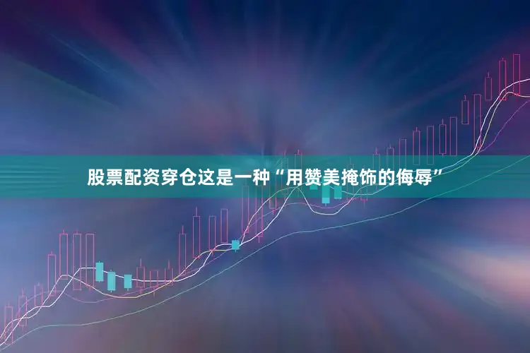 股票配资穿仓这是一种“用赞美掩饰的侮辱”
