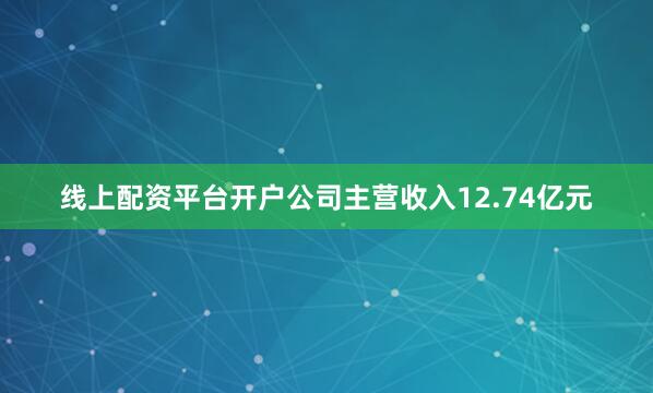 线上配资平台开户公司主营收入12.74亿元