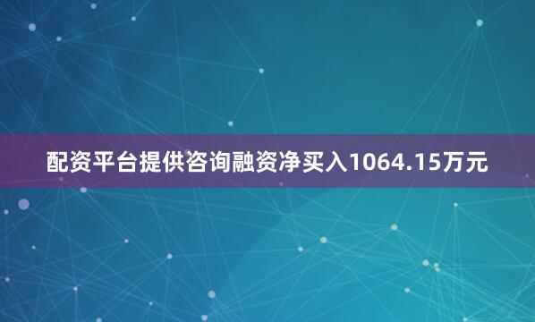 配资平台提供咨询融资净买入1064.15万元