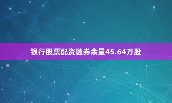 银行股票配资融券余量45.64万股