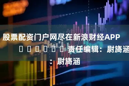 股票配资门户网尽在新浪财经APP            						责任编辑：尉旖涵