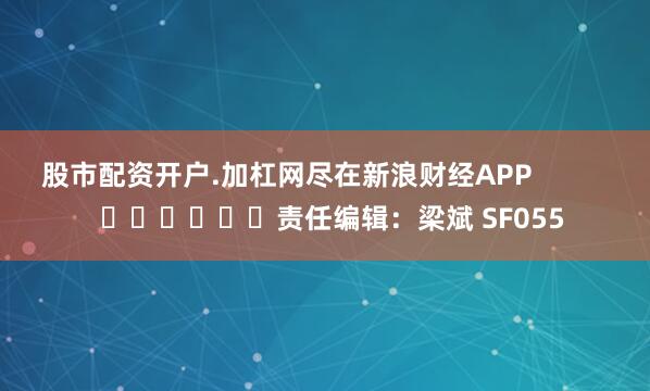 股市配资开户.加杠网尽在新浪财经APP            						责任编辑：梁斌 SF055