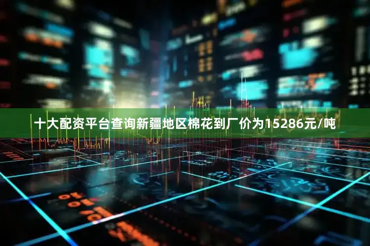 十大配资平台查询新疆地区棉花到厂价为15286元/吨