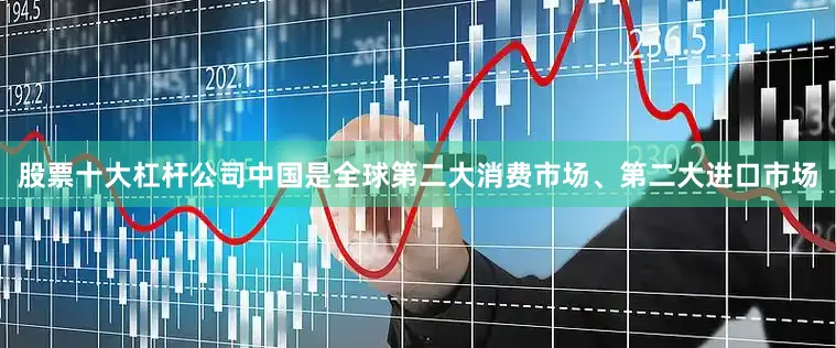股票十大杠杆公司中国是全球第二大消费市场、第二大进口市场