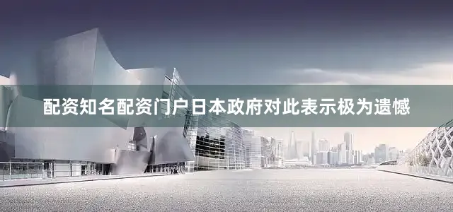 配资知名配资门户日本政府对此表示极为遗憾