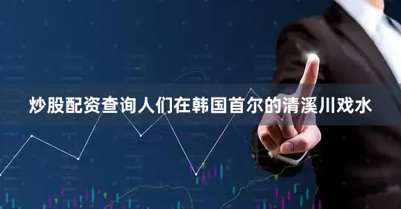 炒股配资查询人们在韩国首尔的清溪川戏水
