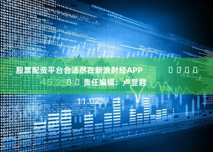 股票配资平台合法尽在新浪财经APP            						责任编辑：卢昱君