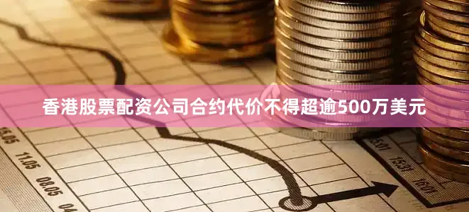 香港股票配资公司合约代价不得超逾500万美元