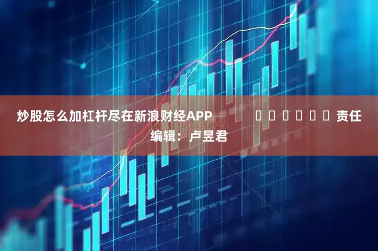 炒股怎么加杠杆尽在新浪财经APP            						责任编辑：卢昱君