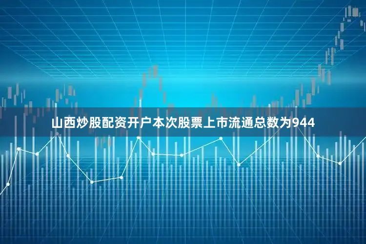 山西炒股配资开户本次股票上市流通总数为944