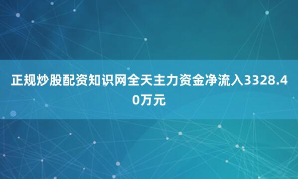 正规炒股配资知识网全天主力资金净流入3328.40万元