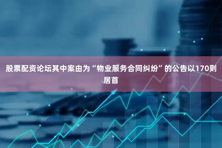 股票配资论坛其中案由为“物业服务合同纠纷”的公告以170则居首