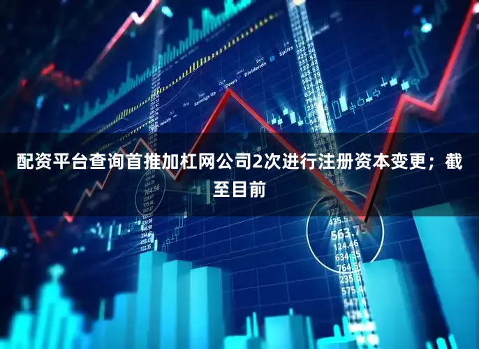 配资平台查询首推加杠网公司2次进行注册资本变更；截至目前