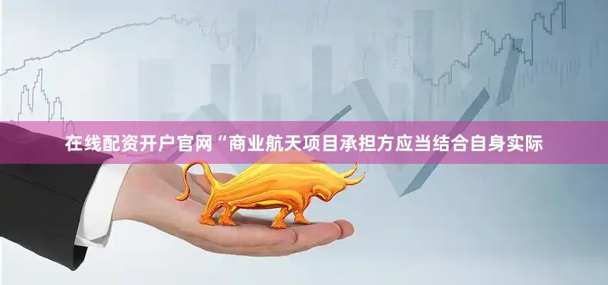 在线配资开户官网“商业航天项目承担方应当结合自身实际